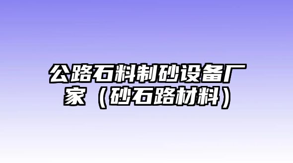 公路石料制砂設備廠家（砂石路材料）