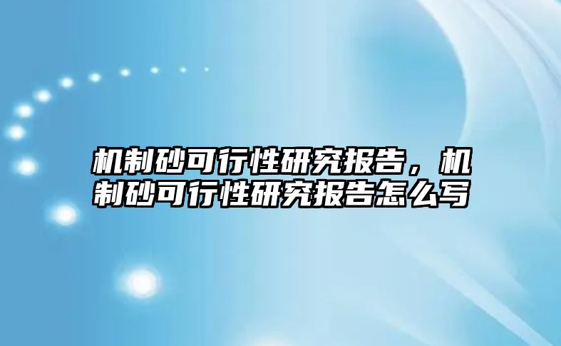 機制砂可行性研究報告，機制砂可行性研究報告怎么寫