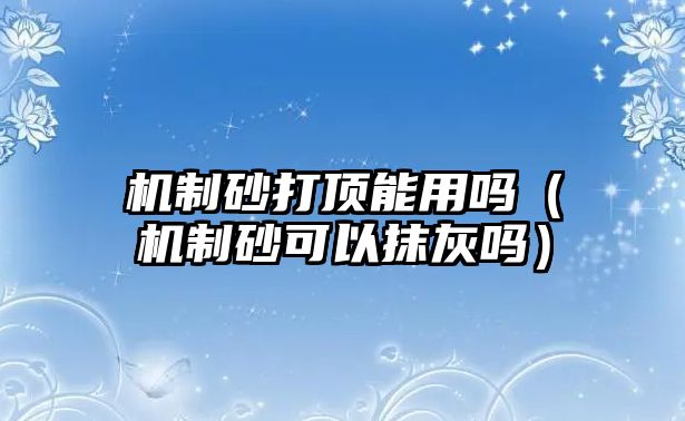 機制砂打頂能用嗎（機制砂可以抹灰嗎）