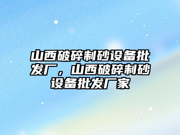 山西破碎制砂設備批發(fā)廠，山西破碎制砂設備批發(fā)廠家