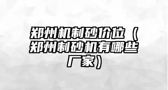 鄭州機(jī)制砂價(jià)位（鄭州制砂機(jī)有哪些廠家）