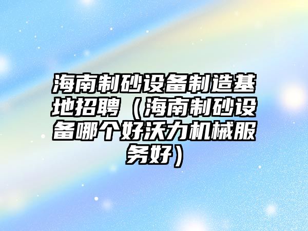 海南制砂設備制造基地招聘（海南制砂設備哪個好沃力機械服務好）