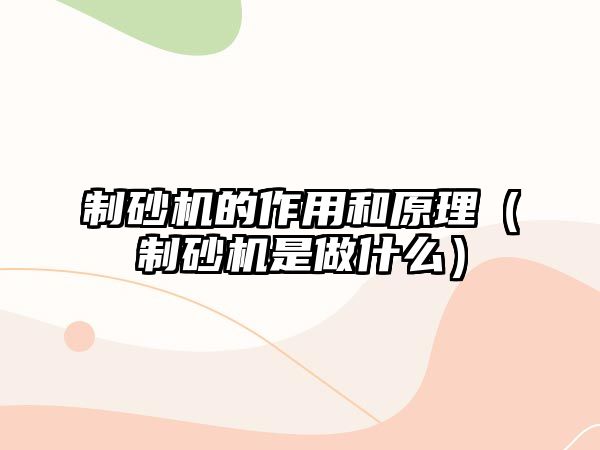 制砂機的作用和原理（制砂機是做什么）