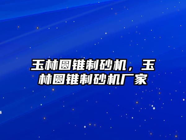 玉林圓錐制砂機，玉林圓錐制砂機廠家