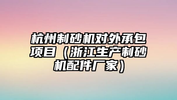 杭州制砂機對外承包項目（浙江生產制砂機配件廠家）