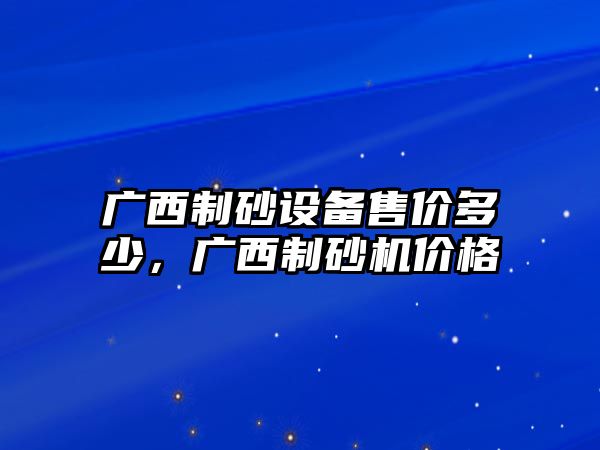 廣西制砂設(shè)備售價多少，廣西制砂機價格