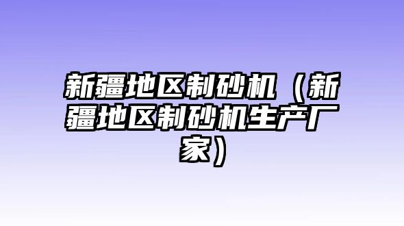 新疆地區制砂機（新疆地區制砂機生產廠家）