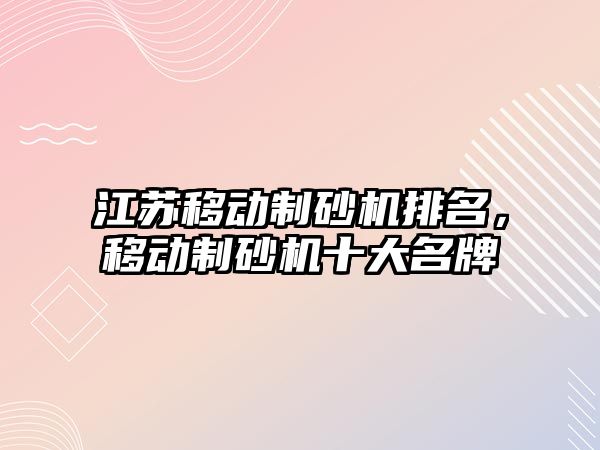 江蘇移動制砂機排名，移動制砂機十大名牌