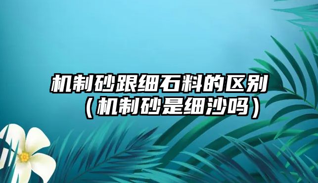 機制砂跟細石料的區別（機制砂是細沙嗎）