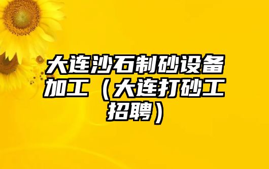 大連沙石制砂設備加工（大連打砂工招聘）