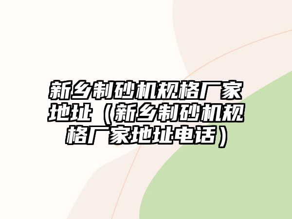 新鄉制砂機規格廠家地址（新鄉制砂機規格廠家地址電話）