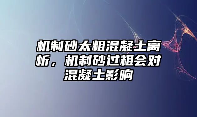 機制砂太粗混凝土離析，機制砂過粗會對混凝土影響