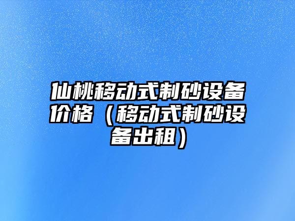 仙桃移動式制砂設(shè)備價(jià)格（移動式制砂設(shè)備出租）