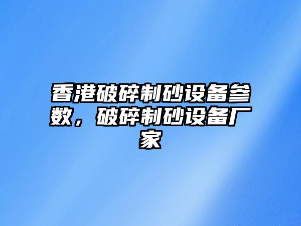 香港破碎制砂設備參數，破碎制砂設備廠家