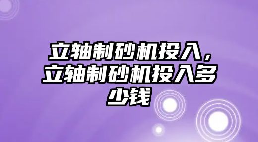 立軸制砂機投入，立軸制砂機投入多少錢