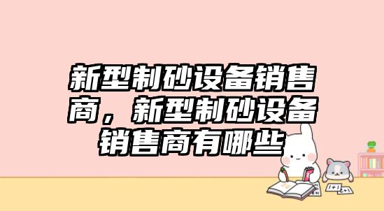 新型制砂設備銷售商，新型制砂設備銷售商有哪些