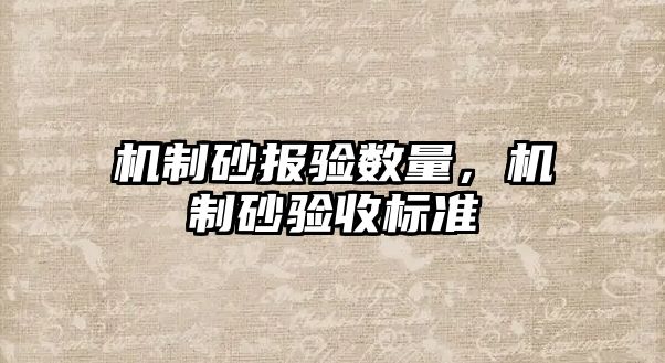 機(jī)制砂報(bào)驗(yàn)數(shù)量，機(jī)制砂驗(yàn)收標(biāo)準(zhǔn)