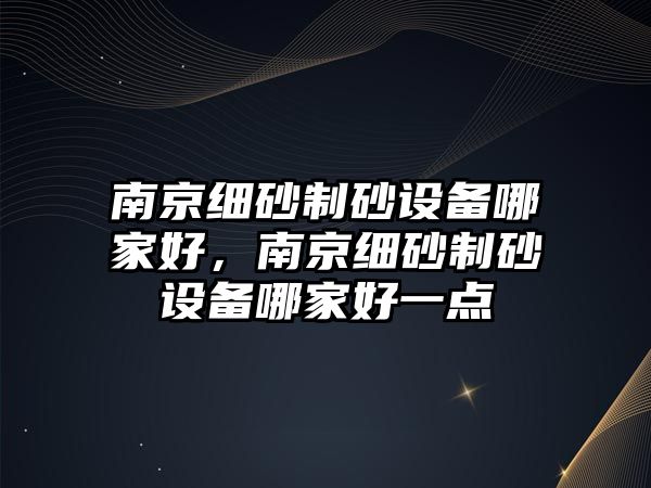 南京細砂制砂設備哪家好，南京細砂制砂設備哪家好一點