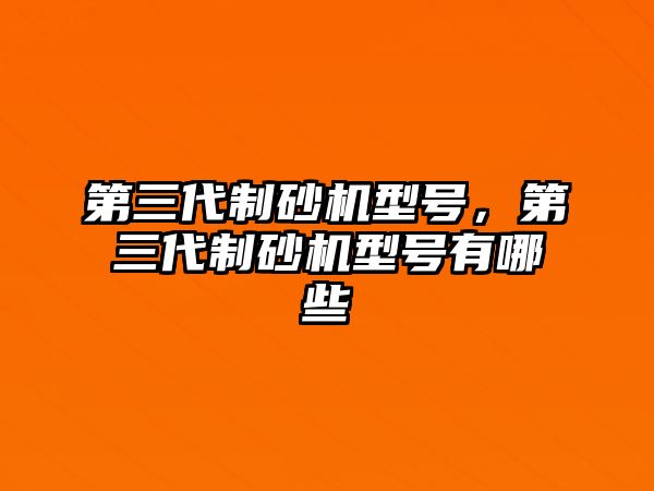 第三代制砂機型號，第三代制砂機型號有哪些