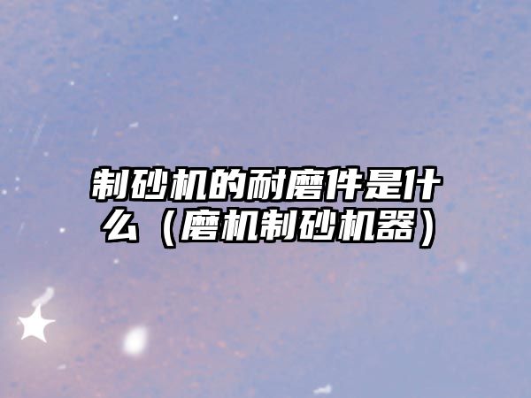 制砂機的耐磨件是什么（磨機制砂機器）