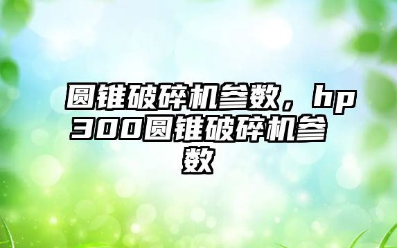 圓錐破碎機參數，hp300圓錐破碎機參數