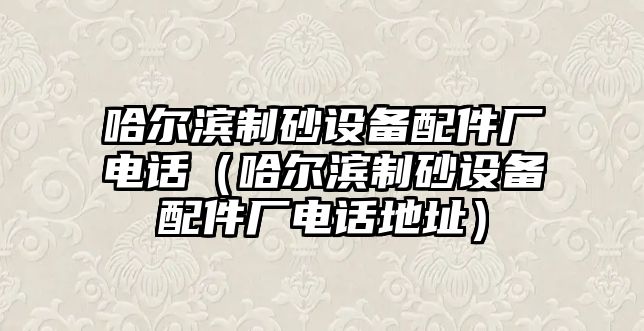 哈爾濱制砂設備配件廠電話（哈爾濱制砂設備配件廠電話地址）