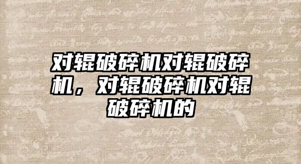 對輥破碎機對輥破碎機，對輥破碎機對輥破碎機的