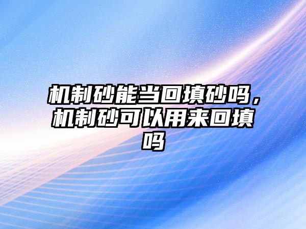 機(jī)制砂能當(dāng)回填砂嗎，機(jī)制砂可以用來回填嗎