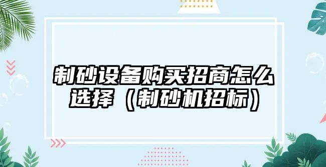 制砂設備購買招商怎么選擇（制砂機招標）