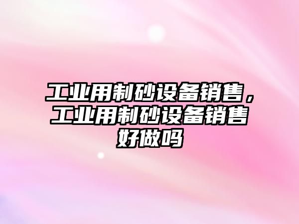 工業用制砂設備銷售，工業用制砂設備銷售好做嗎