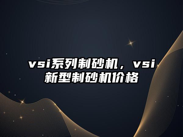 vsi系列制砂機，vsi新型制砂機價格