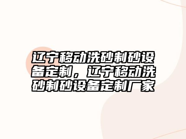 遼寧移動洗砂制砂設備定制，遼寧移動洗砂制砂設備定制廠家