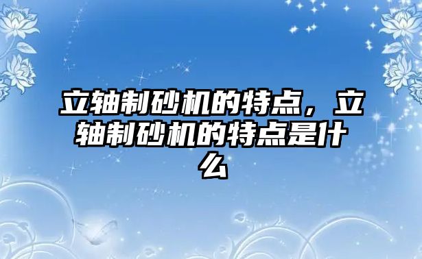 立軸制砂機的特點，立軸制砂機的特點是什么