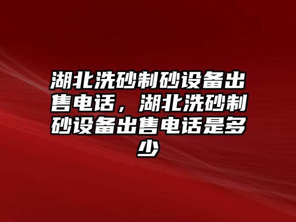 湖北洗砂制砂設(shè)備出售電話，湖北洗砂制砂設(shè)備出售電話是多少