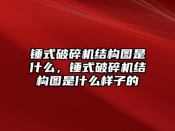 錘式破碎機結構圖是什么，錘式破碎機結構圖是什么樣子的