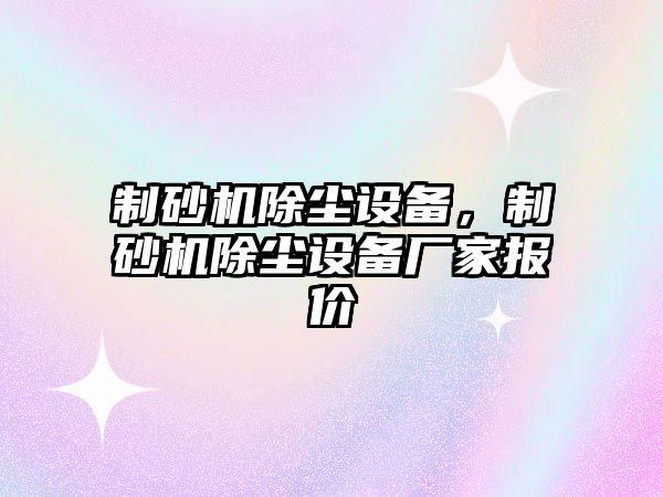 制砂機除塵設備，制砂機除塵設備廠家報價