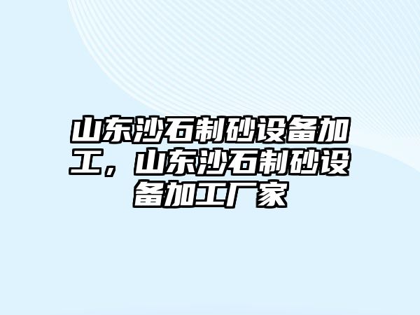 山東沙石制砂設備加工，山東沙石制砂設備加工廠家