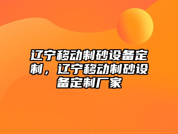 遼寧移動制砂設備定制，遼寧移動制砂設備定制廠家