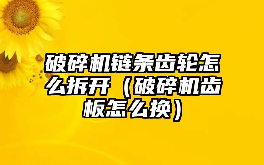 破碎機鏈條齒輪怎么拆開（破碎機齒板怎么換）