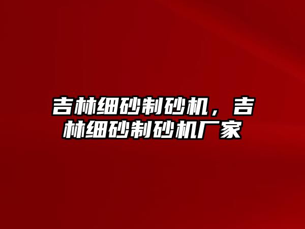 吉林細砂制砂機，吉林細砂制砂機廠家