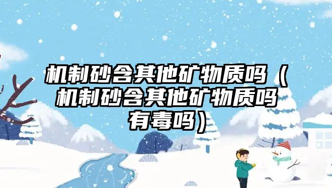 機(jī)制砂含其他礦物質(zhì)嗎（機(jī)制砂含其他礦物質(zhì)嗎有毒嗎）