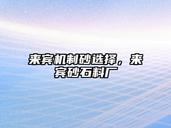 來(lái)賓機(jī)制砂選擇，來(lái)賓砂石料廠