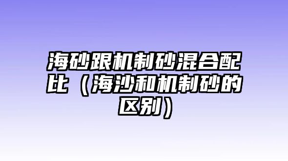 海砂跟機制砂混合配比（海沙和機制砂的區(qū)別）