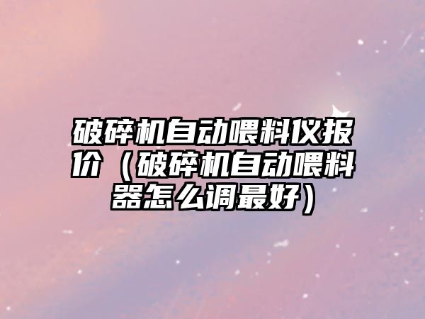 破碎機(jī)自動喂料儀報價（破碎機(jī)自動喂料器怎么調(diào)最好）