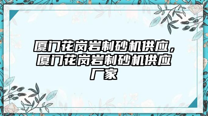 廈門花崗巖制砂機(jī)供應(yīng)，廈門花崗巖制砂機(jī)供應(yīng)廠家