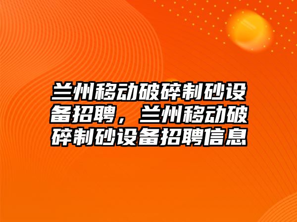 蘭州移動破碎制砂設(shè)備招聘，蘭州移動破碎制砂設(shè)備招聘信息