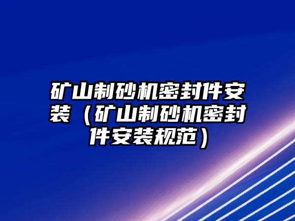 礦山制砂機密封件安裝（礦山制砂機密封件安裝規(guī)范）