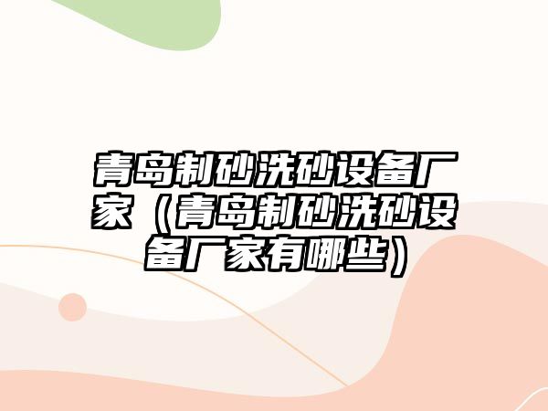 青島制砂洗砂設備廠家（青島制砂洗砂設備廠家有哪些）