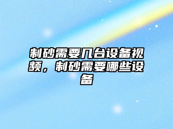 制砂需要幾臺設備視頻，制砂需要哪些設備