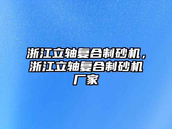 浙江立軸復合制砂機，浙江立軸復合制砂機廠家